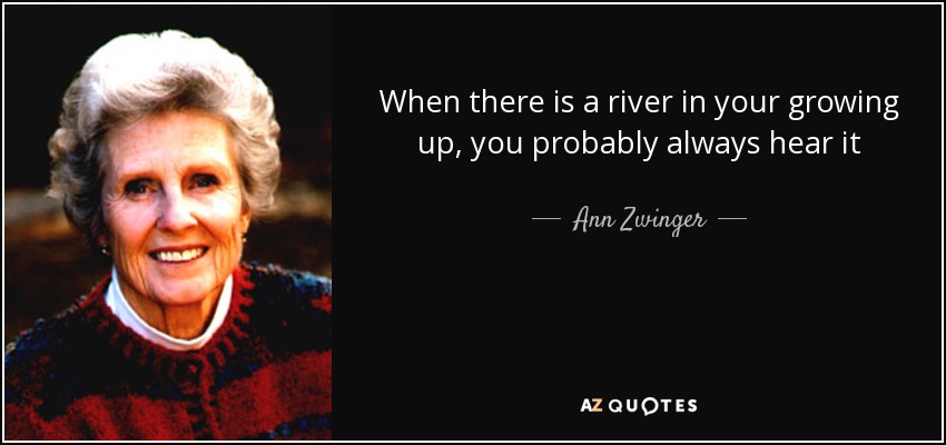 When there is a river in your growing up, you probably always hear it - Ann Zwinger