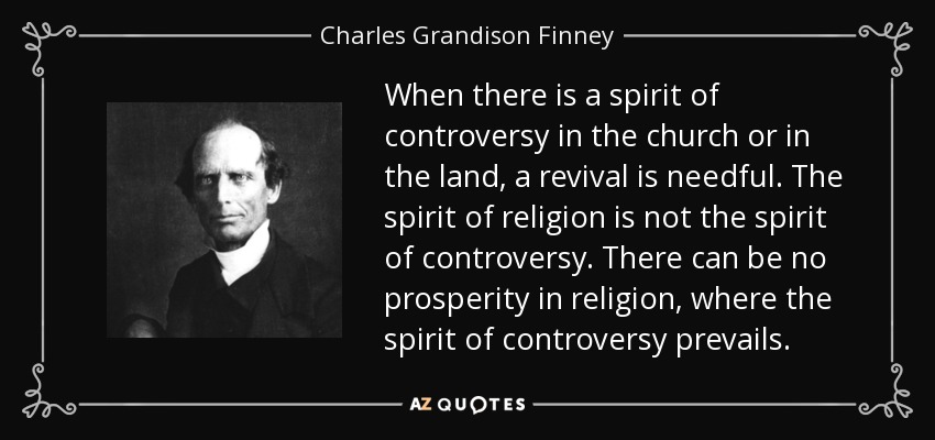 When there is a spirit of controversy in the church or in the land, a revival is needful. The spirit of religion is not the spirit of controversy. There can be no prosperity in religion, where the spirit of controversy prevails. - Charles Grandison Finney