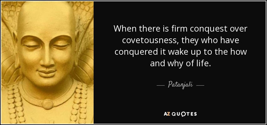 When there is firm conquest over covetousness, they who have conquered it wake up to the how and why of life. - Patanjali