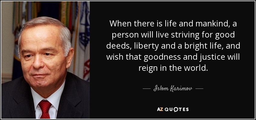 When there is life and mankind, a person will live striving for good deeds, liberty and a bright life, and wish that goodness and justice will reign in the world. - Islom Karimov
