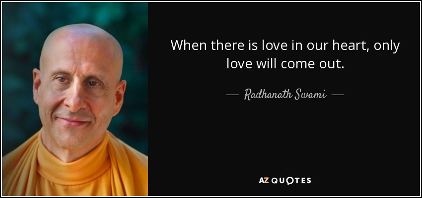 When there is love in our heart, only love will come out. - Radhanath Swami