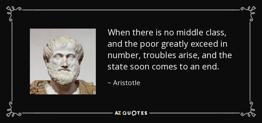 When there is no middle class, and the poor greatly exceed in number, troubles arise, and the state soon comes to an end. - Aristotle