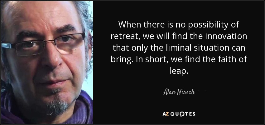 When there is no possibility of retreat, we will find the innovation that only the liminal situation can bring. In short, we find the faith of leap. - Alan Hirsch