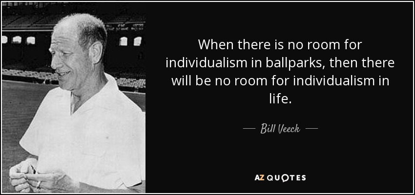 When there is no room for individualism in ballparks, then there will be no room for individualism in life. - Bill Veeck