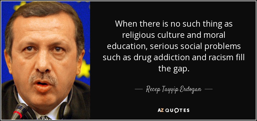 When there is no such thing as religious culture and moral education, serious social problems such as drug addiction and racism fill the gap. - Recep Tayyip Erdogan