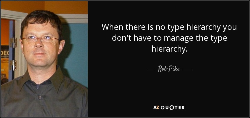 When there is no type hierarchy you don't have to manage the type hierarchy. - Rob Pike