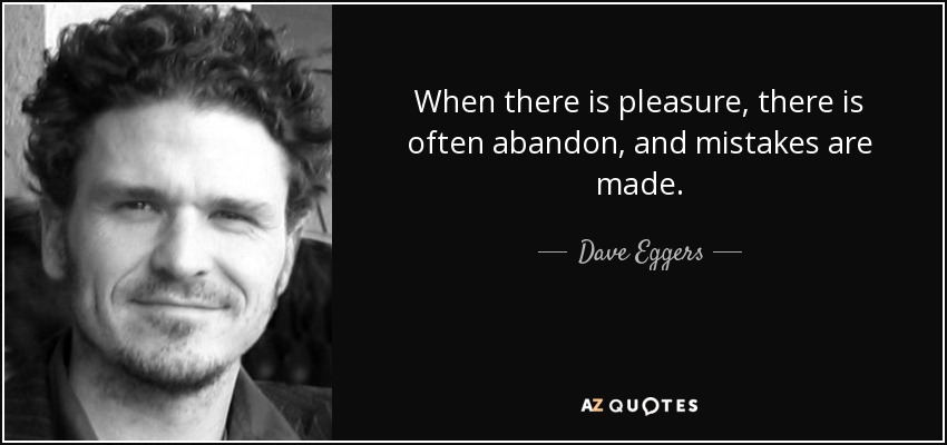 When there is pleasure, there is often abandon, and mistakes are made. - Dave Eggers