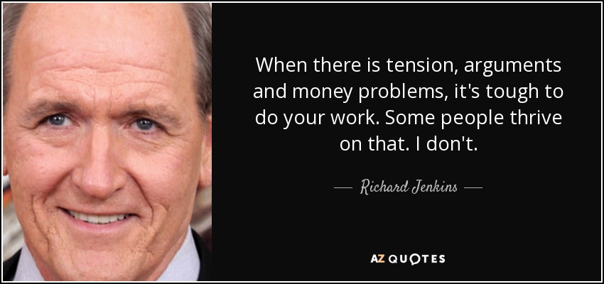 When there is tension, arguments and money problems, it's tough to do your work. Some people thrive on that. I don't. - Richard Jenkins