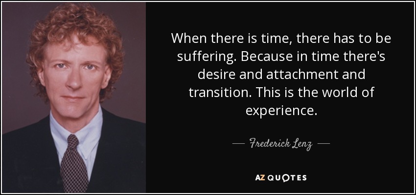 When there is time, there has to be suffering. Because in time there's desire and attachment and transition. This is the world of experience. - Frederick Lenz