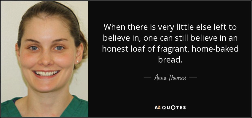 When there is very little else left to believe in, one can still believe in an honest loaf of fragrant, home-baked bread. - Anna Thomas