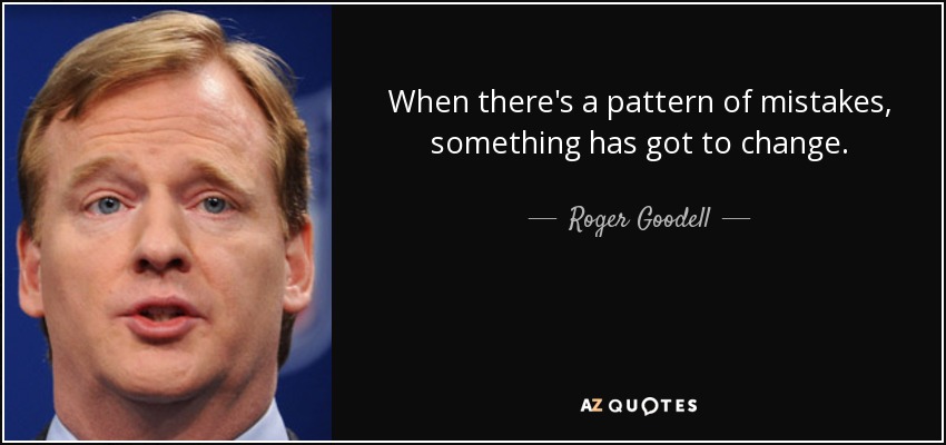 When there's a pattern of mistakes, something has got to change. - Roger Goodell