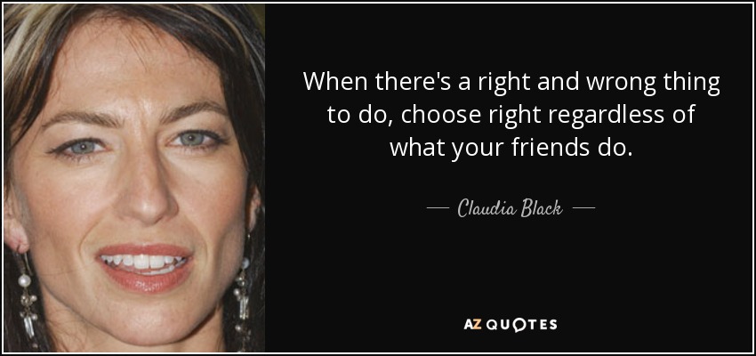 When there's a right and wrong thing to do, choose right regardless of what your friends do. - Claudia Black