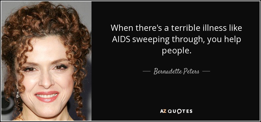 When there's a terrible illness like AIDS sweeping through, you help people. - Bernadette Peters