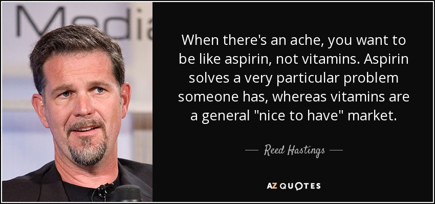 When there's an ache, you want to be like aspirin, not vitamins. Aspirin solves a very particular problem someone has, whereas vitamins are a general 