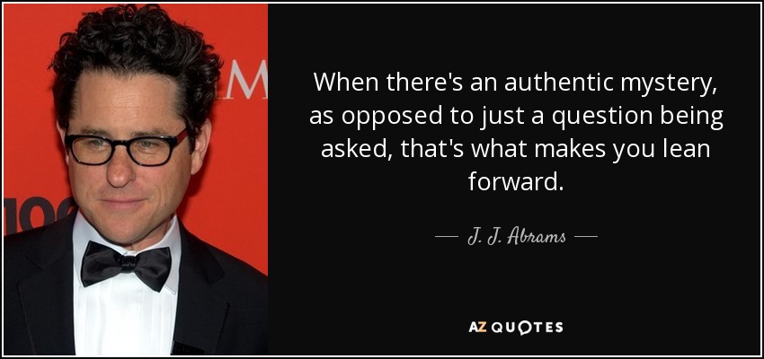 When there's an authentic mystery, as opposed to just a question being asked, that's what makes you lean forward. - J. J. Abrams