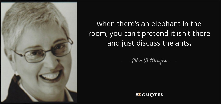 when there's an elephant in the room, you can't pretend it isn't there and just discuss the ants. - Ellen Wittlinger