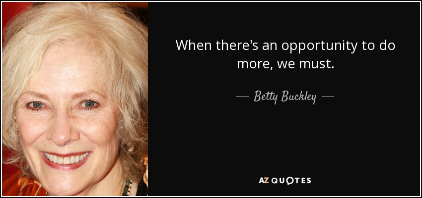 When there's an opportunity to do more, we must. - Betty Buckley