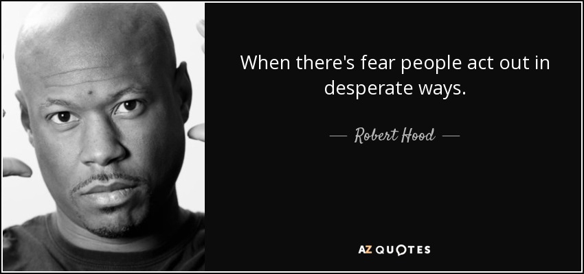 When there's fear people act out in desperate ways. - Robert Hood
