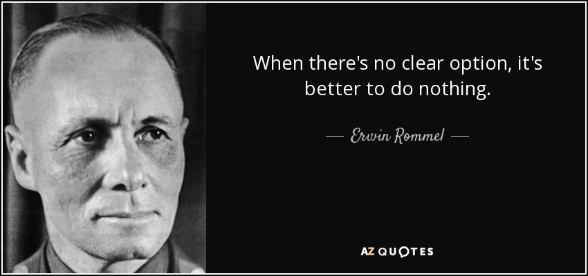 When there's no clear option, it's better to do nothing. - Erwin Rommel