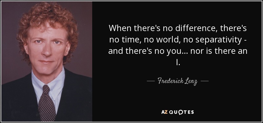 When there's no difference, there's no time, no world, no separativity - and there's no you ... nor is there an I. - Frederick Lenz