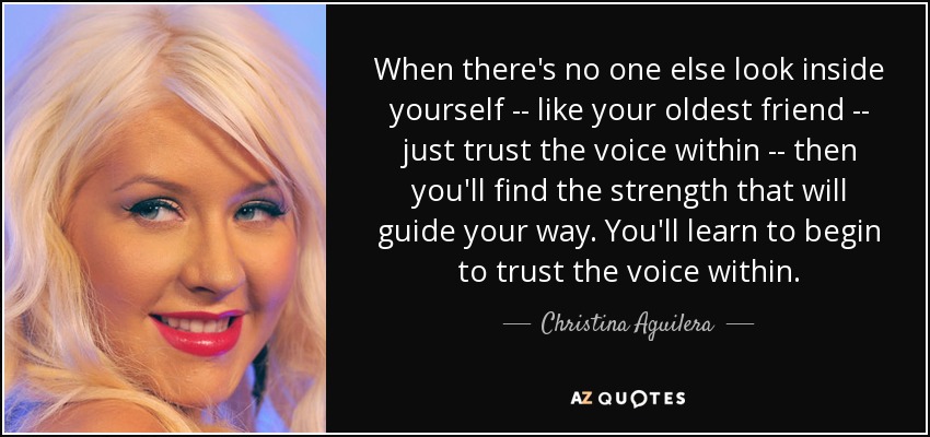 When there's no one else look inside yourself -- like your oldest friend -- just trust the voice within -- then you'll find the strength that will guide your way. You'll learn to begin to trust the voice within. - Christina Aguilera