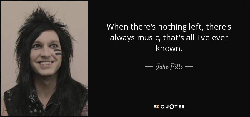 When there's nothing left, there's always music, that's all I've ever known. - Jake Pitts