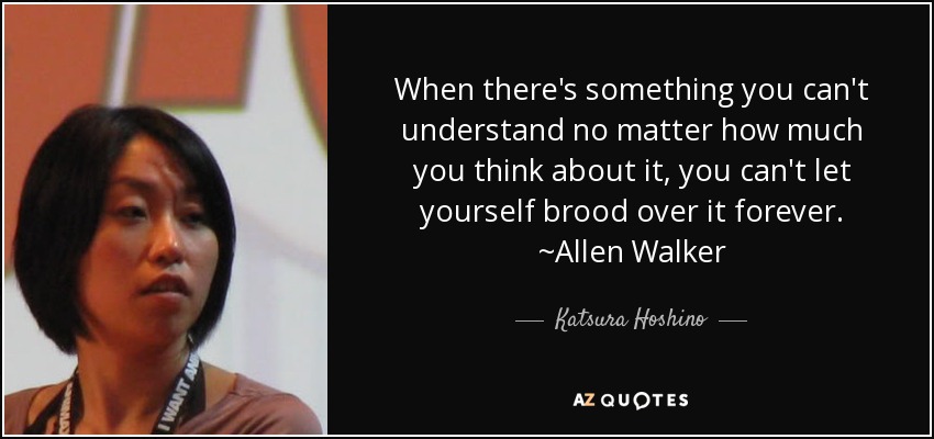 When there's something you can't understand no matter how much you think about it, you can't let yourself brood over it forever. ~Allen Walker - Katsura Hoshino