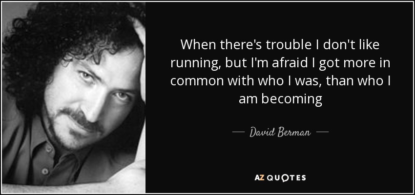 When there's trouble I don't like running, but I'm afraid I got more in common with who I was, than who I am becoming - David Berman