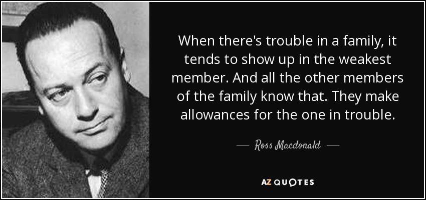 When there's trouble in a family, it tends to show up in the weakest member. And all the other members of the family know that. They make allowances for the one in trouble. - Ross Macdonald