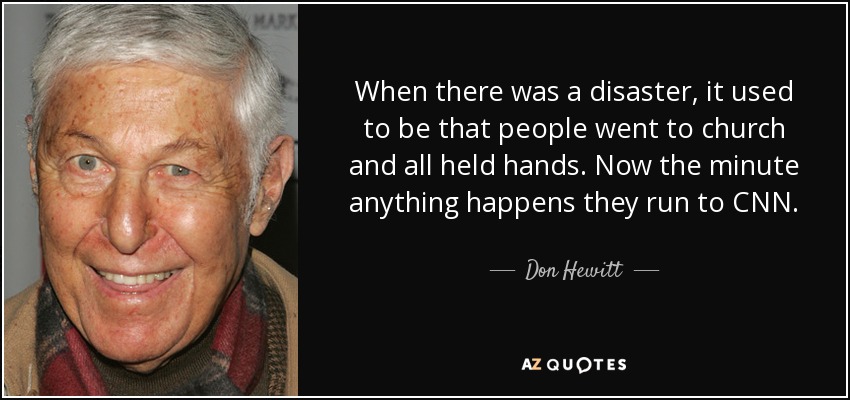 When there was a disaster, it used to be that people went to church and all held hands. Now the minute anything happens they run to CNN. - Don Hewitt