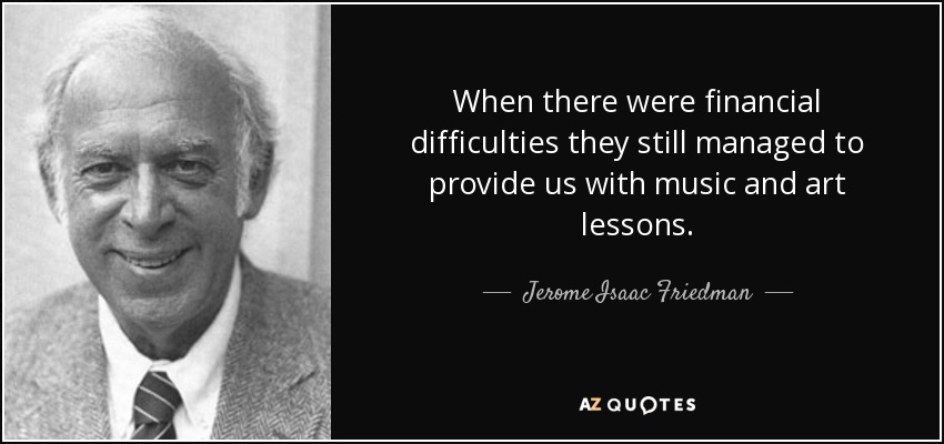 When there were financial difficulties they still managed to provide us with music and art lessons. - Jerome Isaac Friedman