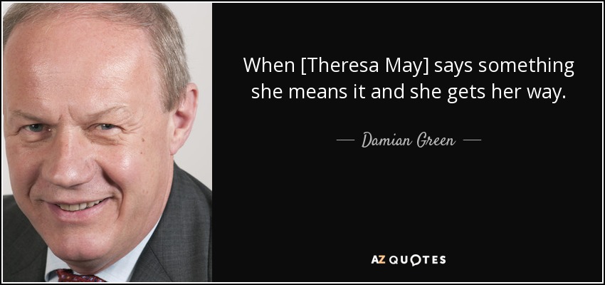 When [Theresa May] says something she means it and she gets her way. - Damian Green