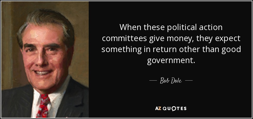 When these political action committees give money, they expect something in return other than good government. - Bob Dole