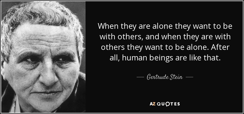 When they are alone they want to be with others, and when they are with others they want to be alone. After all, human beings are like that. - Gertrude Stein