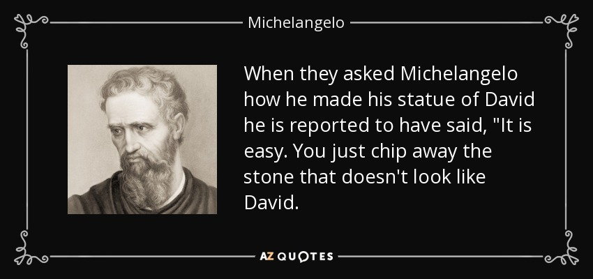 When they asked Michelangelo how he made his statue of David he is reported to have said, 