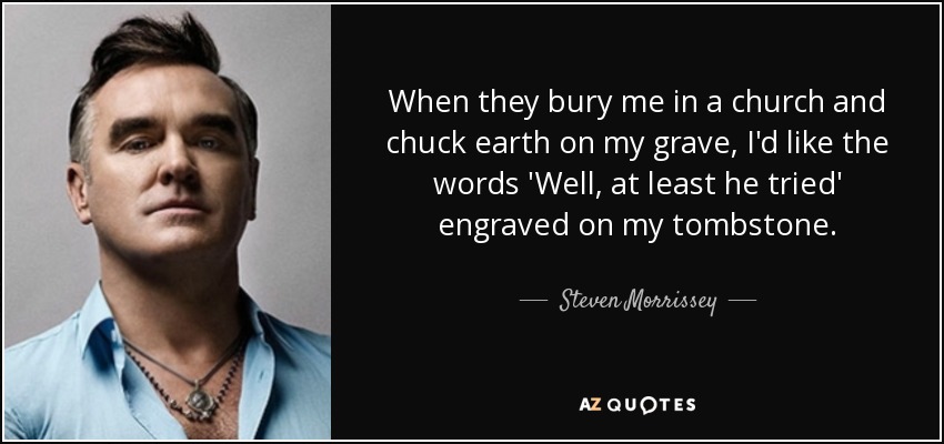 When they bury me in a church and chuck earth on my grave, I'd like the words 'Well, at least he tried' engraved on my tombstone. - Steven Morrissey