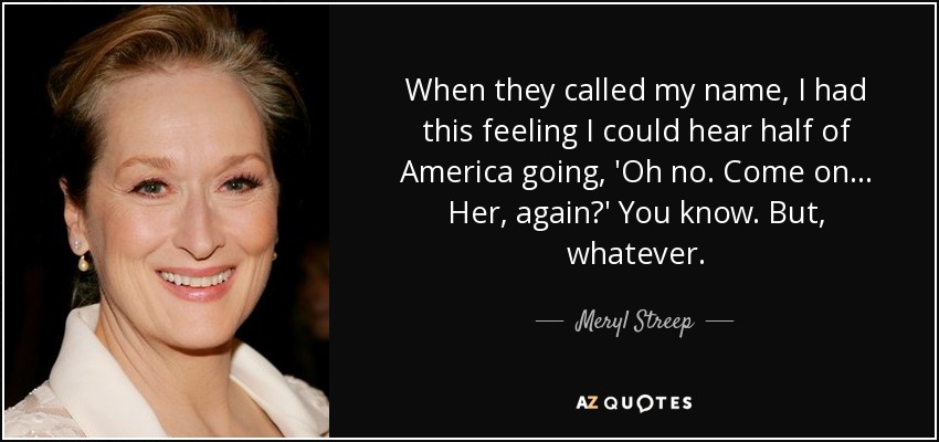 When they called my name, I had this feeling I could hear half of America going, 'Oh no. Come on... Her, again?' You know. But, whatever. - Meryl Streep