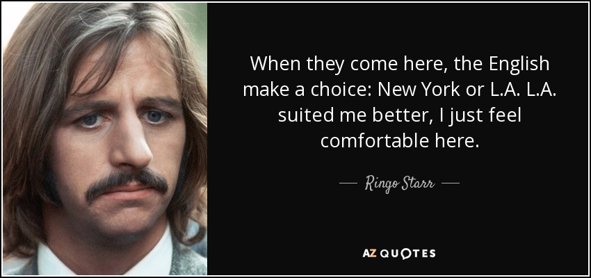 When they come here, the English make a choice: New York or L.A. L.A. suited me better, I just feel comfortable here. - Ringo Starr