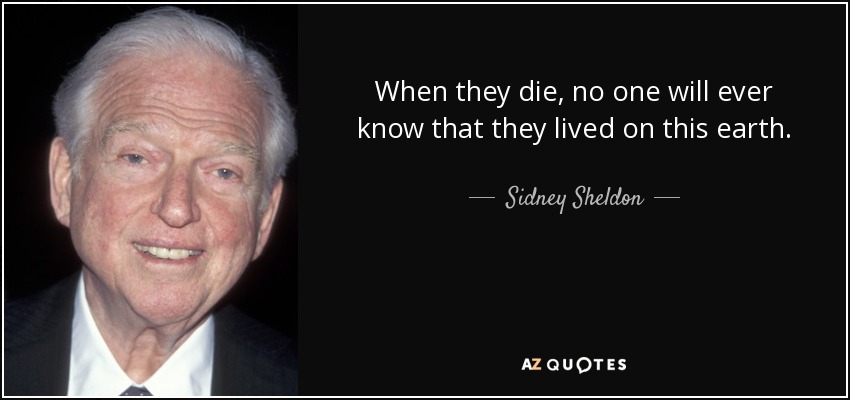 When they die, no one will ever know that they lived on this earth. - Sidney Sheldon