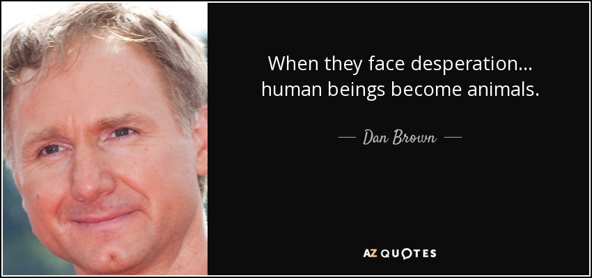 When they face desperation... human beings become animals. - Dan Brown