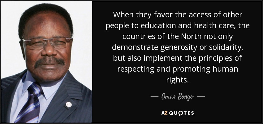 When they favor the access of other people to education and health care, the countries of the North not only demonstrate generosity or solidarity, but also implement the principles of respecting and promoting human rights. - Omar Bongo