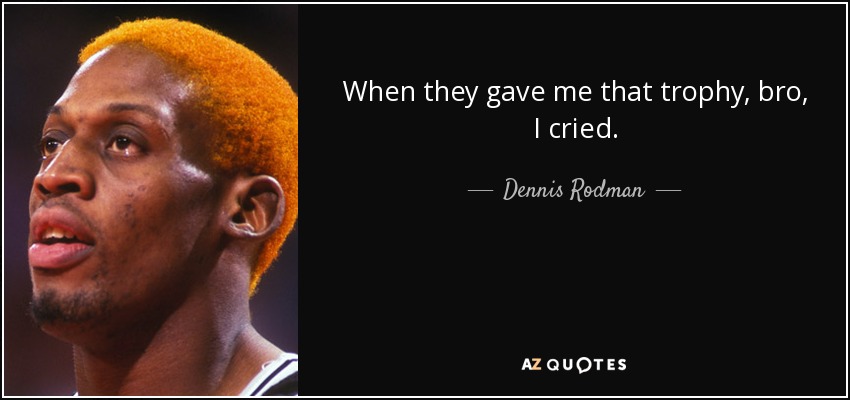 When they gave me that trophy, bro, I cried. - Dennis Rodman