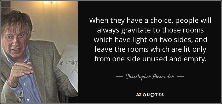 When they have a choice, people will always gravitate to those rooms which have light on two sides, and leave the rooms which are lit only from one side unused and empty. - Christopher Alexander