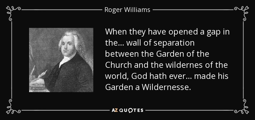 When they have opened a gap in the ... wall of separation between the Garden of the Church and the wildernes of the world, God hath ever ... made his Garden a Wildernesse. - Roger Williams
