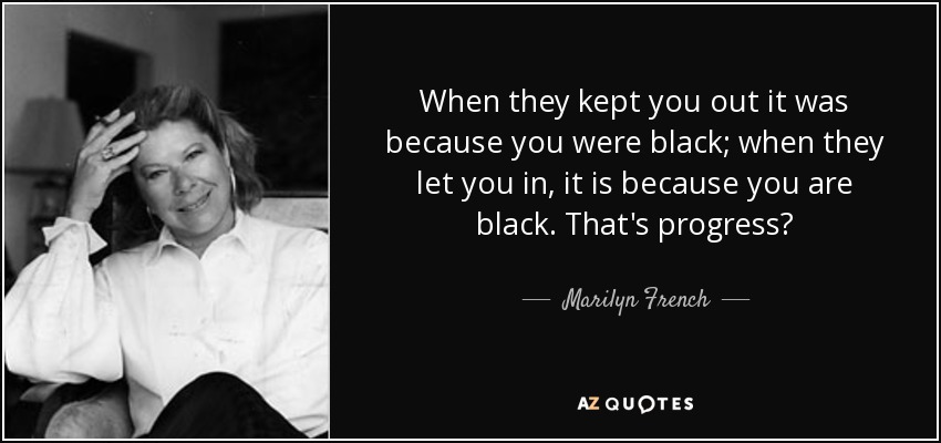 When they kept you out it was because you were black; when they let you in, it is because you are black. That's progress? - Marilyn French