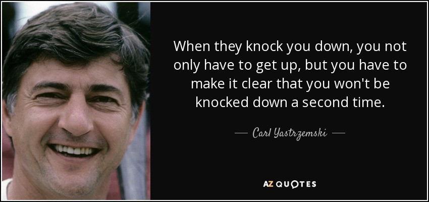 When they knock you down, you not only have to get up, but you have to make it clear that you won't be knocked down a second time. - Carl Yastrzemski