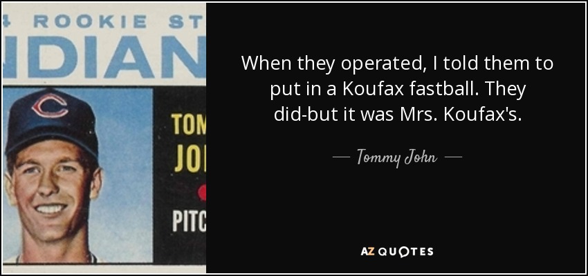 When they operated, I told them to put in a Koufax fastball. They did-but it was Mrs. Koufax's. - Tommy John