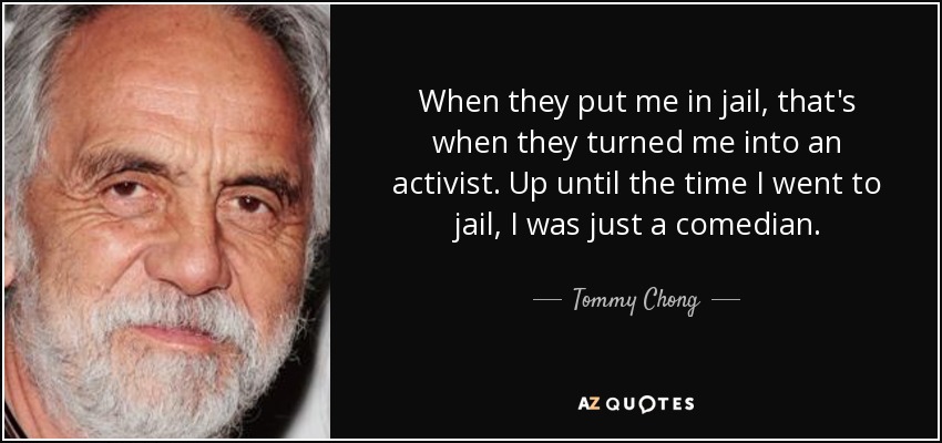 When they put me in jail, that's when they turned me into an activist. Up until the time I went to jail, I was just a comedian. - Tommy Chong