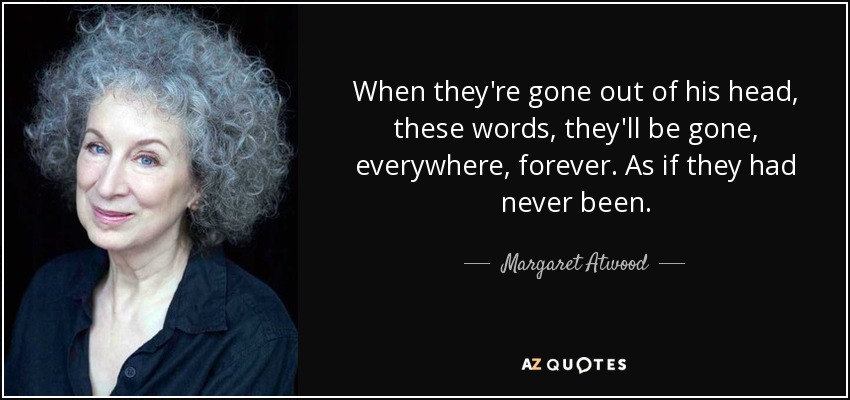 When they're gone out of his head, these words, they'll be gone, everywhere, forever. As if they had never been. - Margaret Atwood