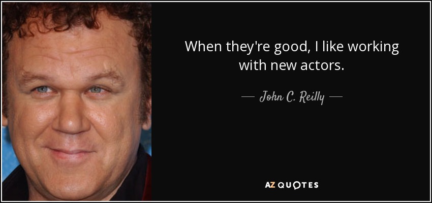 When they're good, I like working with new actors. - John C. Reilly